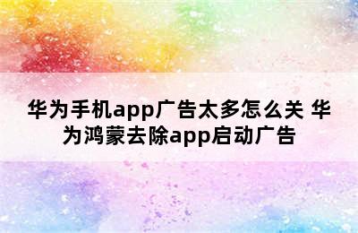 华为手机app广告太多怎么关 华为鸿蒙去除app启动广告